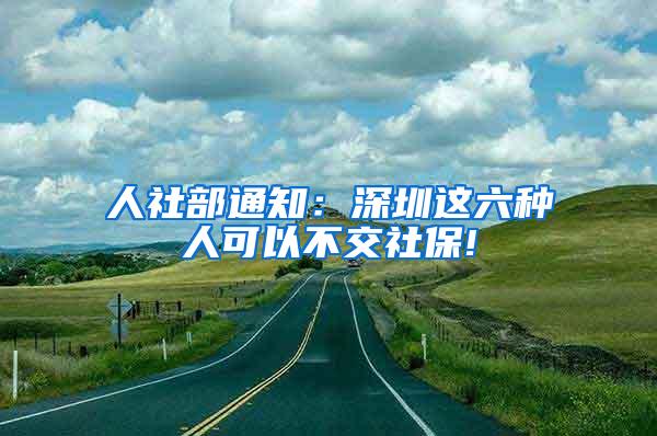 人社部通知：深圳这六种人可以不交社保!