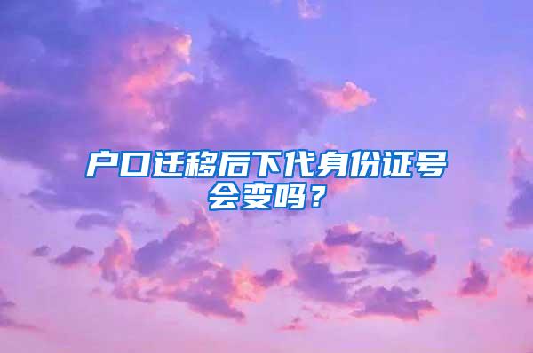 户口迁移后下代身份证号会变吗？