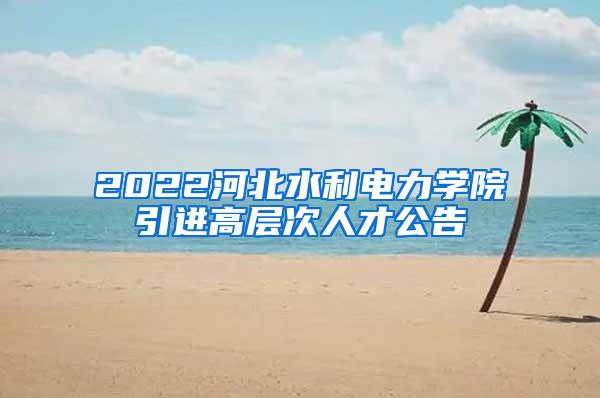 2022河北水利电力学院引进高层次人才公告