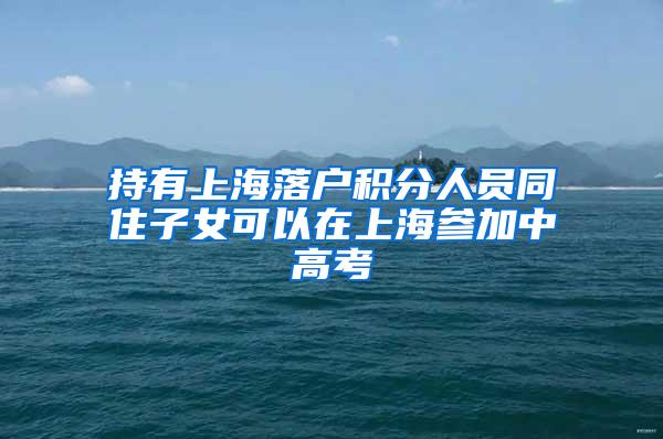 持有上海落户积分人员同住子女可以在上海参加中高考