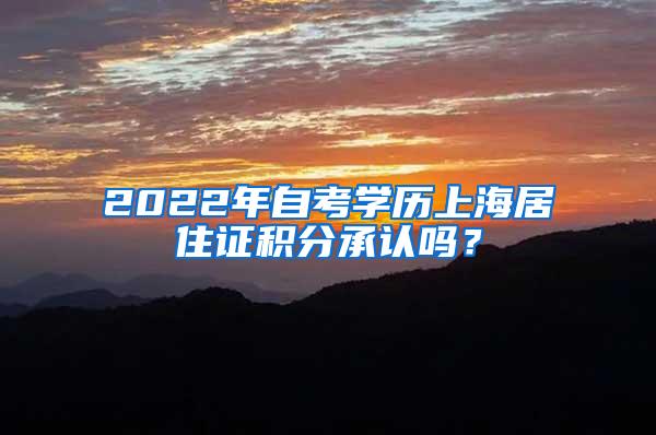 2022年自考学历上海居住证积分承认吗？