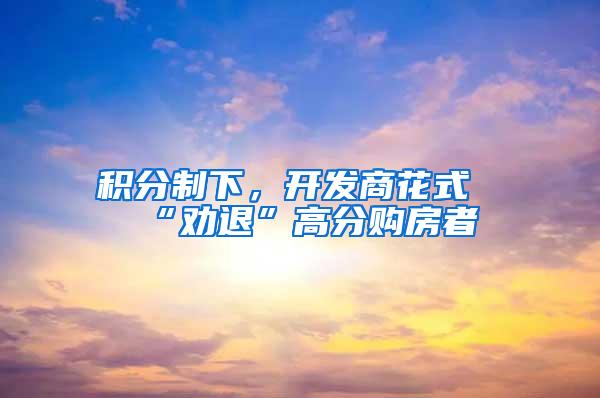 积分制下，开发商花式“劝退”高分购房者