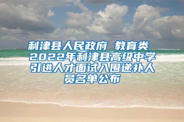 利津县人民政府 教育类 2022年利津县高级中学引进人才面试入围递补人员名单公布