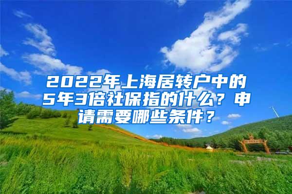 2022年上海居转户中的5年3倍社保指的什么？申请需要哪些条件？