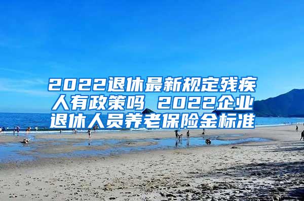 2022退休最新规定残疾人有政策吗 2022企业退休人员养老保险金标准