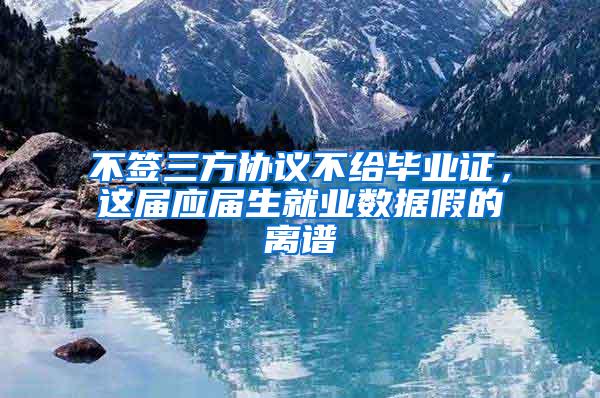 不签三方协议不给毕业证，这届应届生就业数据假的离谱