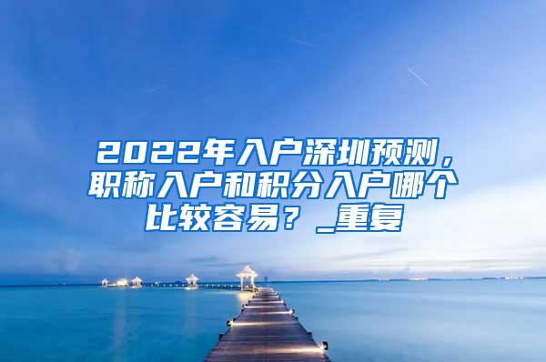 2022年入户深圳预测，职称入户和积分入户哪个比较容易？_重复