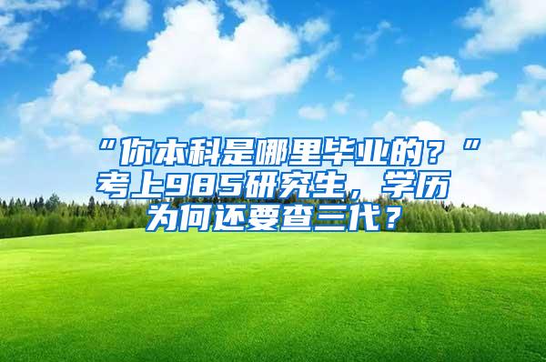 “你本科是哪里毕业的？”考上985研究生，学历为何还要查三代？