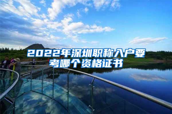 2022年深圳职称入户要考哪个资格证书