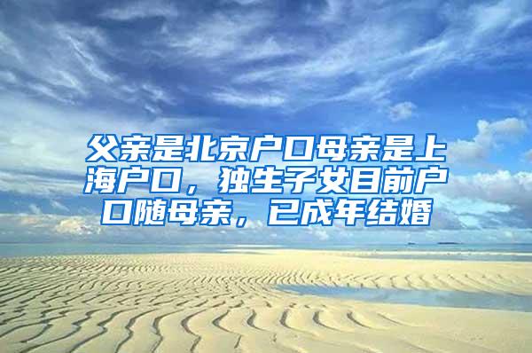 父亲是北京户口母亲是上海户口，独生子女目前户口随母亲，已成年结婚