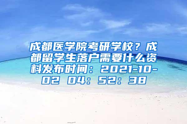 成都医学院考研学校？成都留学生落户需要什么资料发布时间：2021-10-02 04：52：38