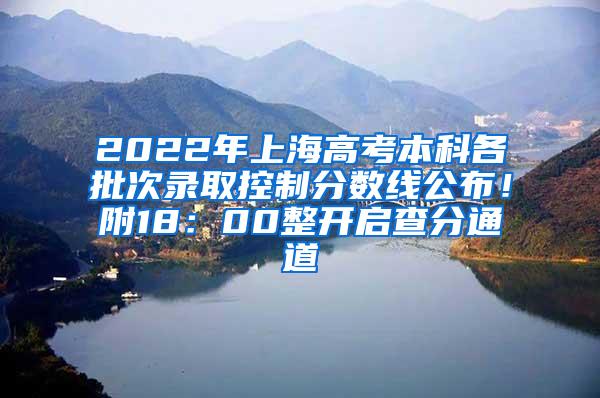 2022年上海高考本科各批次录取控制分数线公布！附18：00整开启查分通道