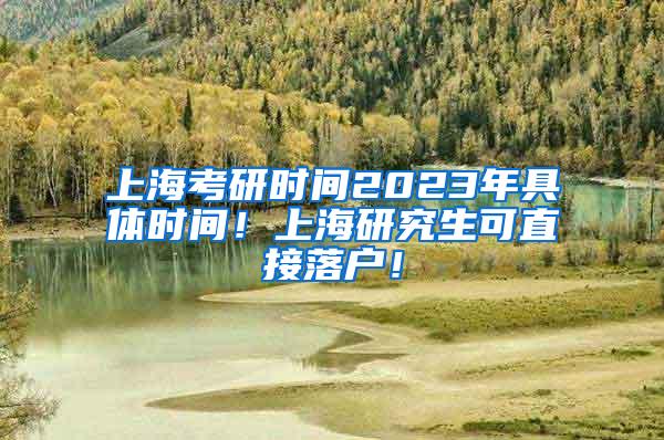 上海考研时间2023年具体时间！上海研究生可直接落户！