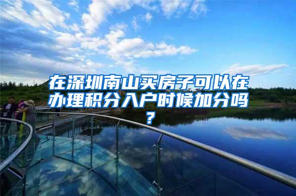 在深圳南山买房子可以在办理积分入户时候加分吗？