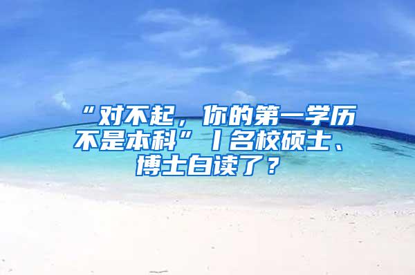 “对不起，你的第一学历不是本科”丨名校硕士、博士白读了？