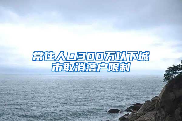 常住人口300万以下城市取消落户限制