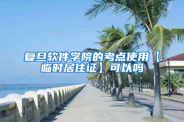 复旦软件学院的考点使用【临时居住证】可以吗
