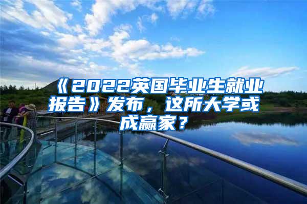 《2022英国毕业生就业报告》发布，这所大学或成赢家？