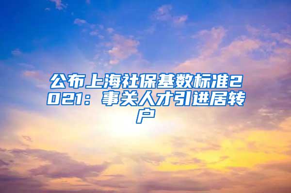 公布上海社保基数标准2021：事关人才引进居转户