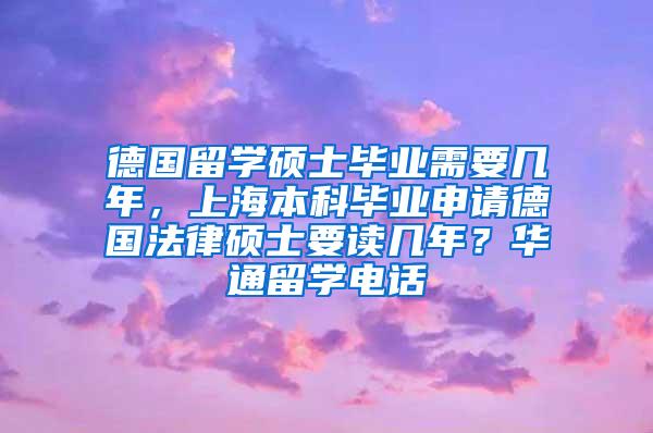 德国留学硕士毕业需要几年，上海本科毕业申请德国法律硕士要读几年？华通留学电话