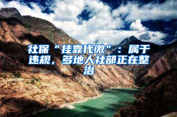 社保“挂靠代缴”：属于违规，多地人社部正在整治