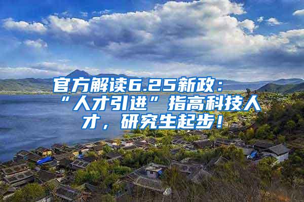 官方解读6.25新政：“人才引进”指高科技人才，研究生起步！