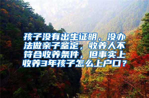 孩子没有出生证明，没办法做亲子鉴定，收养人不符合收养条件，但事实上收养3年孩子怎么上户口？