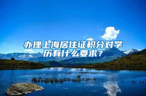 办理上海居住证积分对学历有什么要求？