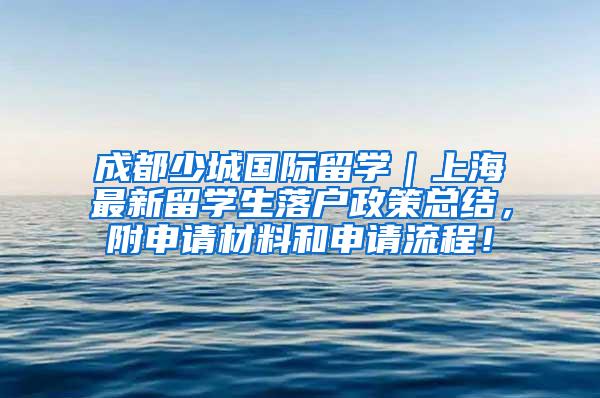 成都少城国际留学｜上海最新留学生落户政策总结，附申请材料和申请流程！