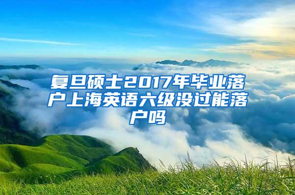 复旦硕士2017年毕业落户上海英语六级没过能落户吗