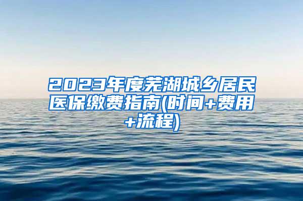 2023年度芜湖城乡居民医保缴费指南(时间+费用+流程)