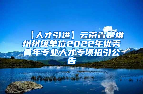 【人才引进】云南省楚雄州州级单位2022年优秀青年专业人才专项招引公告