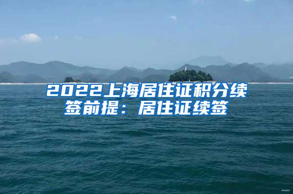 2022上海居住证积分续签前提：居住证续签