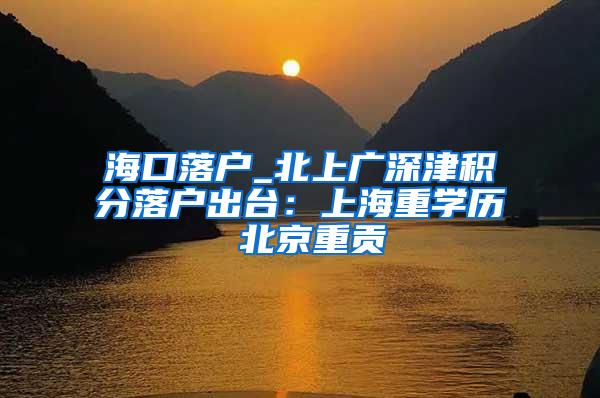 海口落户_北上广深津积分落户出台：上海重学历 北京重贡