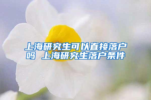 上海研究生可以直接落户吗 上海研究生落户条件