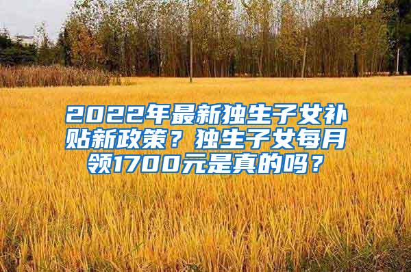 2022年最新独生子女补贴新政策？独生子女每月领1700元是真的吗？