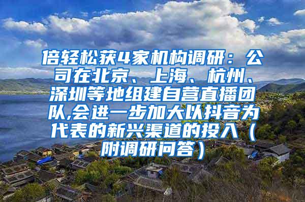 倍轻松获4家机构调研：公司在北京、上海、杭州、深圳等地组建自营直播团队,会进一步加大以抖音为代表的新兴渠道的投入（附调研问答）