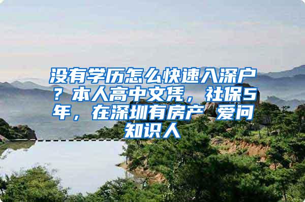 没有学历怎么快速入深户？本人高中文凭，社保5年，在深圳有房产 爱问知识人