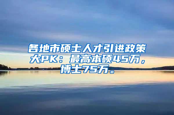 各地市硕士人才引进政策大PK：最高本硕45万，博士75万。