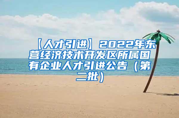 【人才引进】2022年东营经济技术开发区所属国有企业人才引进公告（第二批）