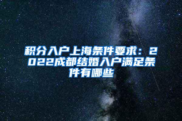 积分入户上海条件要求：2022成都结婚入户满足条件有哪些