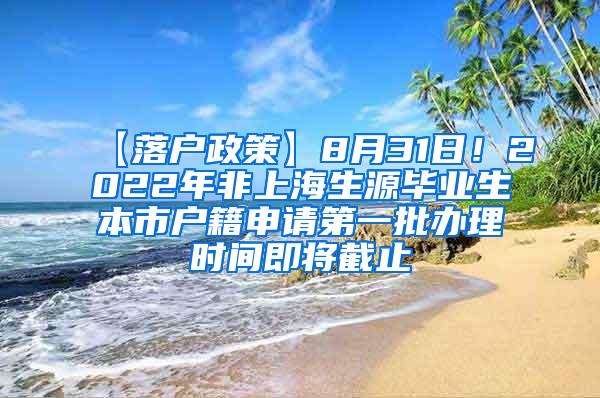 【落户政策】8月31日！2022年非上海生源毕业生本市户籍申请第一批办理时间即将截止