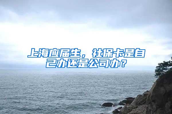 上海应届生，社保卡是自己办还是公司办？