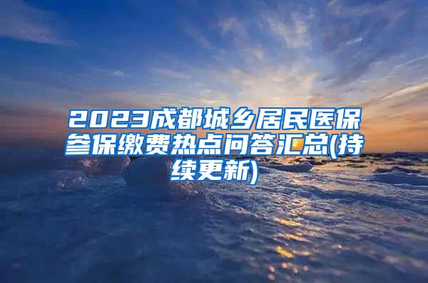 2023成都城乡居民医保参保缴费热点问答汇总(持续更新)