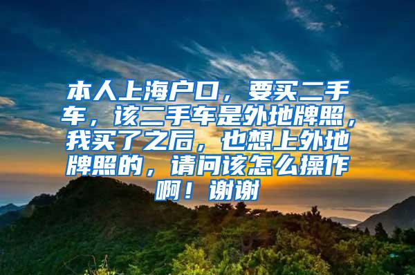 本人上海户口，要买二手车，该二手车是外地牌照，我买了之后，也想上外地牌照的，请问该怎么操作啊！谢谢