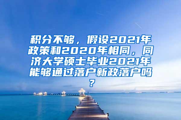 积分不够，假设2021年政策和2020年相同，同济大学硕士毕业2021年能够通过落户新政落户吗？