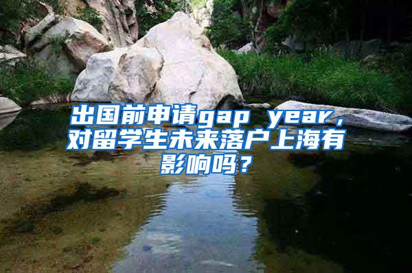 出国前申请gap year，对留学生未来落户上海有影响吗？