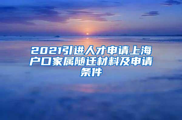 2021引进人才申请上海户口家属随迁材料及申请条件