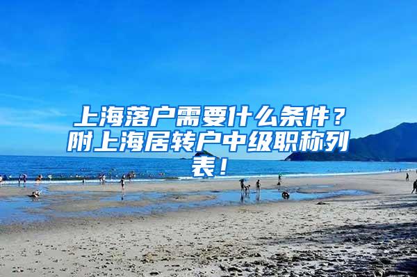 上海落户需要什么条件？附上海居转户中级职称列表！