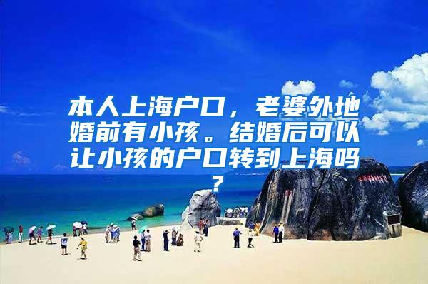 本人上海户口，老婆外地婚前有小孩。结婚后可以让小孩的户口转到上海吗？